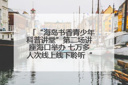 “海岛书香青少年科普讲堂”第二场讲座海口举办 七万多人次线上线下聆听“工匠精神”